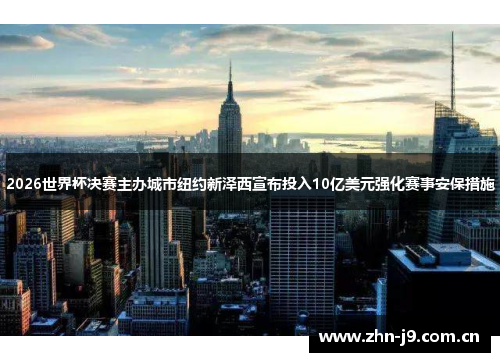 2026世界杯决赛主办城市纽约新泽西宣布投入10亿美元强化赛事安保措施 2026世界杯决赛主办城市纽约新泽西宣布投入10亿美元强化赛事安保措施