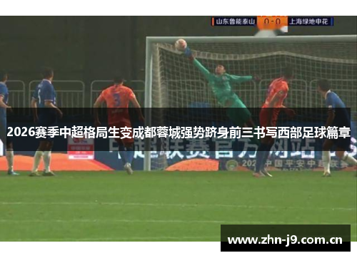 2026赛季中超格局生变成都蓉城强势跻身前三书写西部足球篇章 2026赛季中超格局生变成都蓉城强势跻身前三书写西部足球篇章