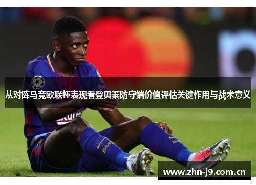 从对阵马竞欧联杯表现看登贝莱防守端价值评估关键作用与战术意义 从对阵马竞欧联杯表现看登贝莱防守端价值评估关键作用与战术意义