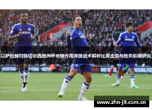 以萨拉赫对阵切尔西美洲杯关键作用深度战术解析比赛走势与胜负影响研究